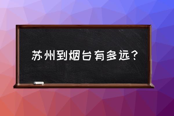 江苏到烟台开车几小时 苏州到烟台有多远？