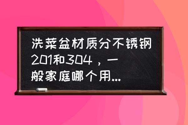 不锈钢洗菜可以吗 洗菜盆材质分不锈钢201和304，一般家庭哪个用的更多些？