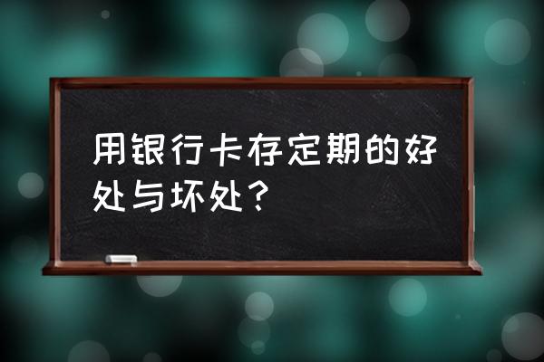 银行卡定期好吗知乎 用银行卡存定期的好处与坏处？