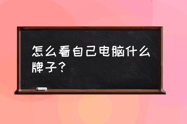 桌面上怎么可以查到电脑主机品牌 怎么看自己电脑什么牌子？