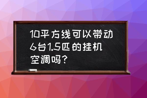 六台空调用多大电线 10平方线可以带动6台1.5匹的挂机空调吗？