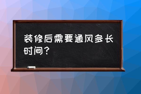 装潢好了要吹多长时间 装修后需要通风多长时间？