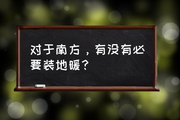 南方地区有必要安装地暖吗 对于南方，有没有必要装地暖？