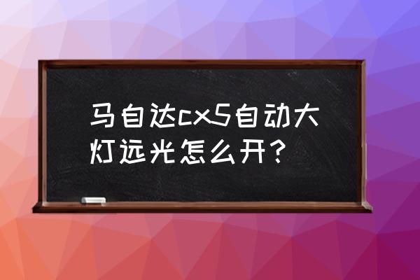 马自达cx5自动大灯怎么用 马自达cx5自动大灯远光怎么开？