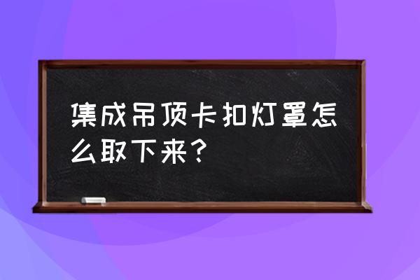 怎样拆下集成吊顶卡扣 集成吊顶卡扣灯罩怎么取下来？