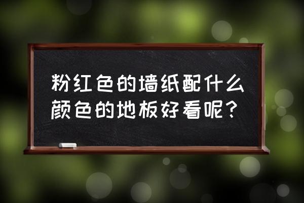 粉色墙粉色窗帘配什么颜色地板 粉红色的墙纸配什么颜色的地板好看呢？