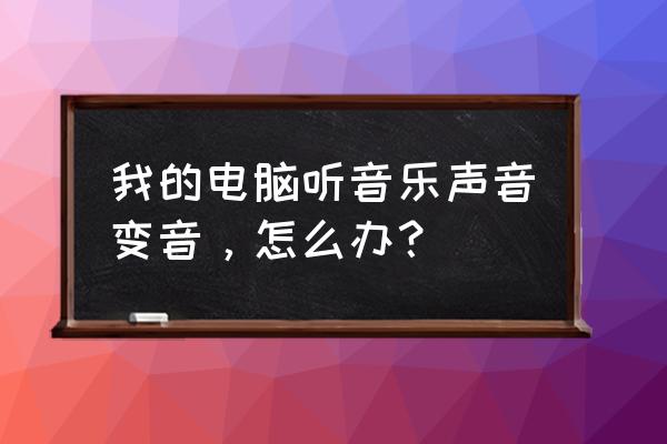 电脑歌曲变声了怎么恢复 我的电脑听音乐声音变音，怎么办？