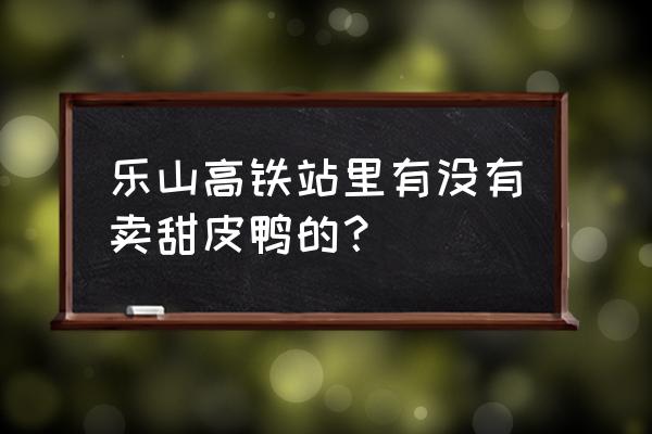 乐山甜皮鸭怎么买 乐山高铁站里有没有卖甜皮鸭的？