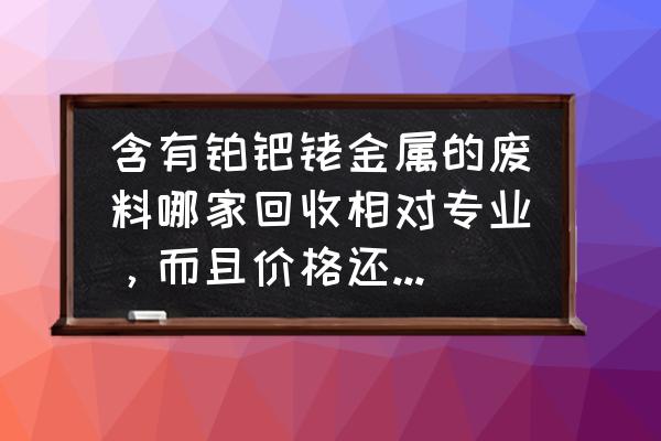 鹰潭含铑废液回收什么价位 含有铂钯铑金属的废料哪家回收相对专业，而且价格还可以，会回收大量的？