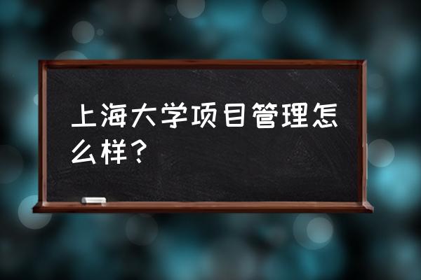 上海大学项目管理好不好 上海大学项目管理怎么样？