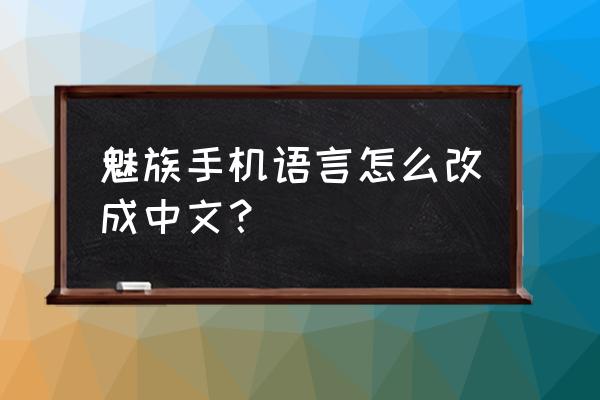 手机繁体字怎么改成简体魅族 魅族手机语言怎么改成中文？