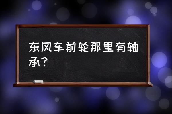 前轮轴承在什么系统里 东风车前轮那里有轴承？