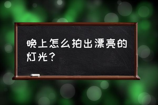 怎样可以拍出夜间灯光 晚上怎么拍出漂亮的灯光？