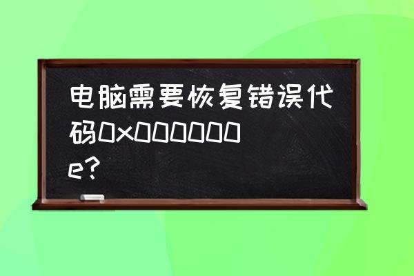 电脑有错误代码需要恢复什么情况 电脑需要恢复错误代码0x000000e？