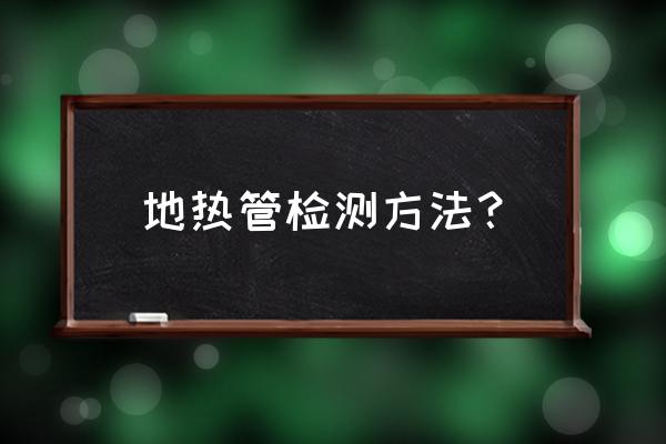 地暖管隐蔽之后如何检测 地热管检测方法？