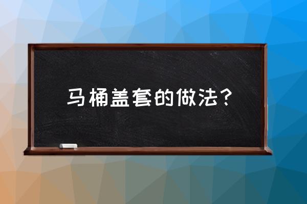 怎么自制马桶盖垫子 马桶盖套的做法？