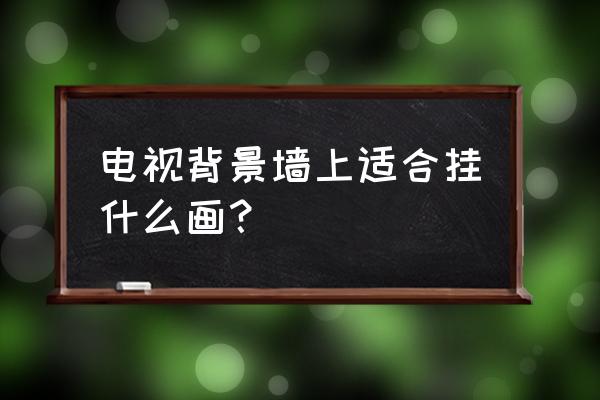 家里客厅电视背景墙什么画好 电视背景墙上适合挂什么画？