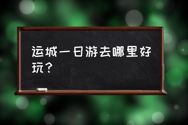 运城一天旅游哪里好 运城一日游去哪里好玩？