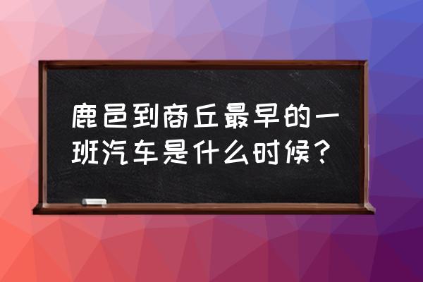 从鹿邑到商丘最早一班车几点 鹿邑到商丘最早的一班汽车是什么时候？