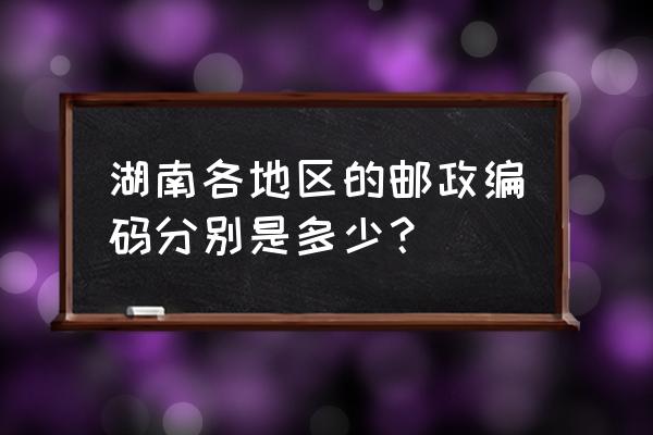 湘潭东里邮编是多少钱 湖南各地区的邮政编码分别是多少？