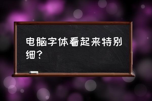 网页字体细怎么回事 电脑字体看起来特别细？