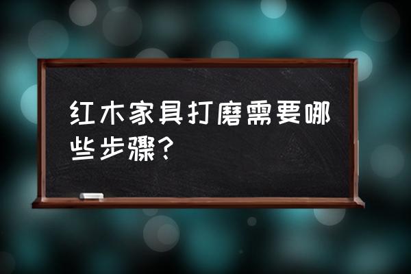 制作红木工艺品如何打磨 红木家具打磨需要哪些步骤？