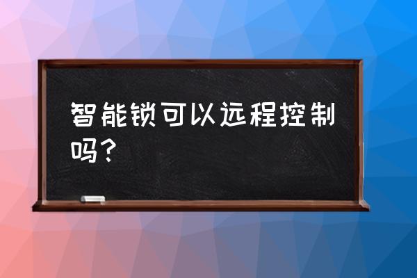 智能锁都可以支持远程开吗 智能锁可以远程控制吗？