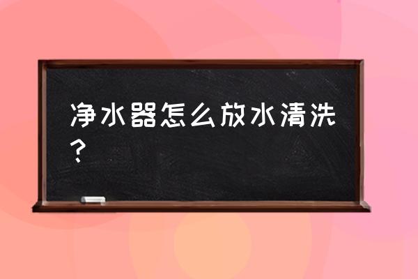 千野净水器怎么清洗 净水器怎么放水清洗？