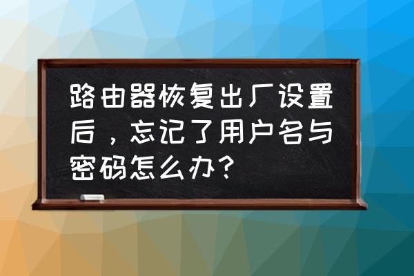 路由器忘记要号码和密码吗 路由器恢复出厂设置后，忘记了用户名与密码怎么办？