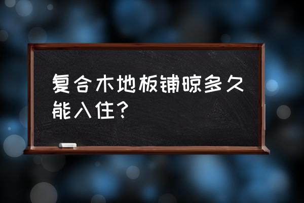 复合地板铺上多长时间可以上人 复合木地板铺晾多久能入住？