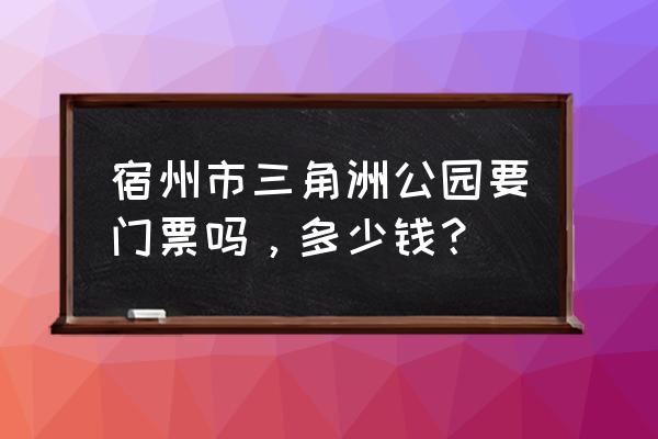 宿州三角洲让划船吗 宿州市三角洲公园要门票吗，多少钱？