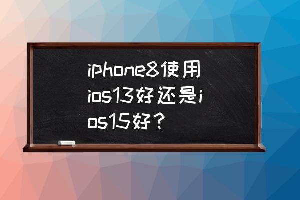 苹果8能刷ios13吗 iphone8使用ios13好还是ios15好？