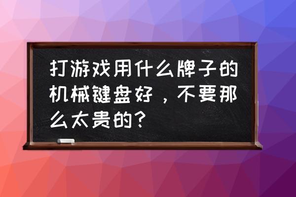 打游戏用什么牌子机械键盘好 打游戏用什么牌子的机械键盘好，不要那么太贵的？