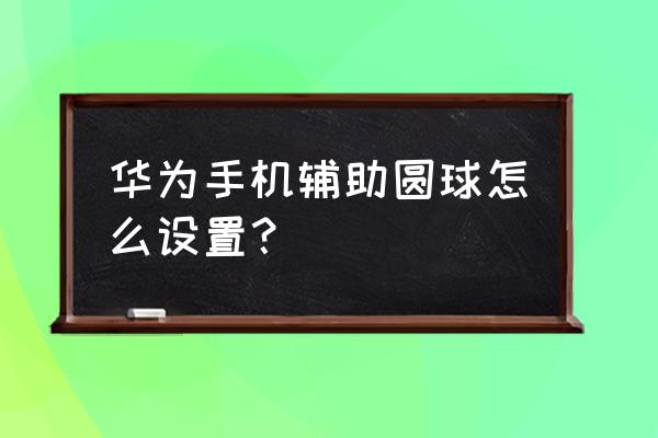 华为手机的悬浮球在哪里 华为手机辅助圆球怎么设置？