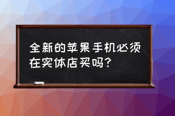 苹果手机要在实体店购买吗 全新的苹果手机必须在实体店买吗？