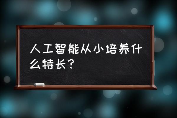 如何从小培养孩子的人工智能 人工智能从小培养什么特长？