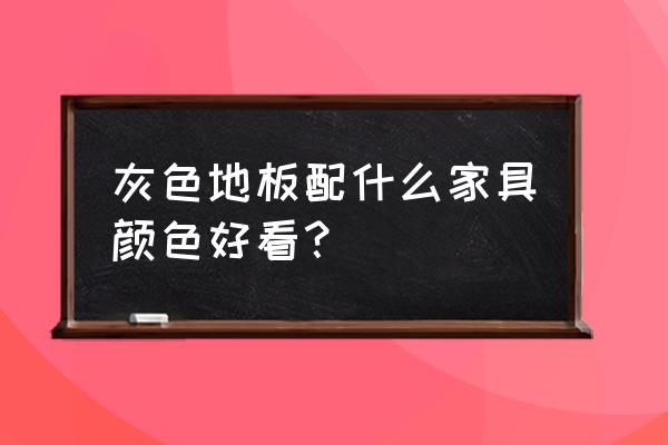 地板灰色家具什么颜色好看 灰色地板配什么家具颜色好看？