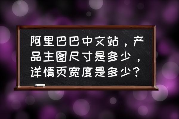 阿里巴巴手机橱窗板块多大尺寸 阿里巴巴中文站，产品主图尺寸是多少，详情页宽度是多少？