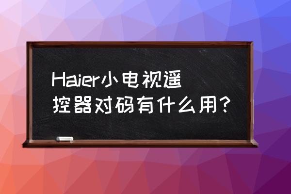 海尔电视遥控器对码成功后怎么用 Haier小电视遥控器对码有什么用？