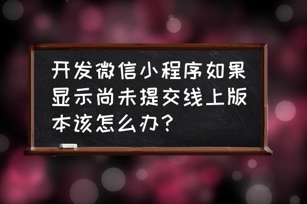 微信小程序线上版本怎么测试 开发微信小程序如果显示尚未提交线上版本该怎么办？