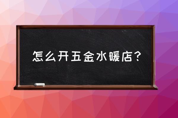 怎样开五金水暖店 怎么开五金水暖店？