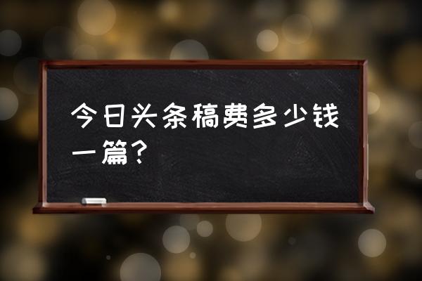 在今日头条写文章有费用吗 今日头条稿费多少钱一篇？