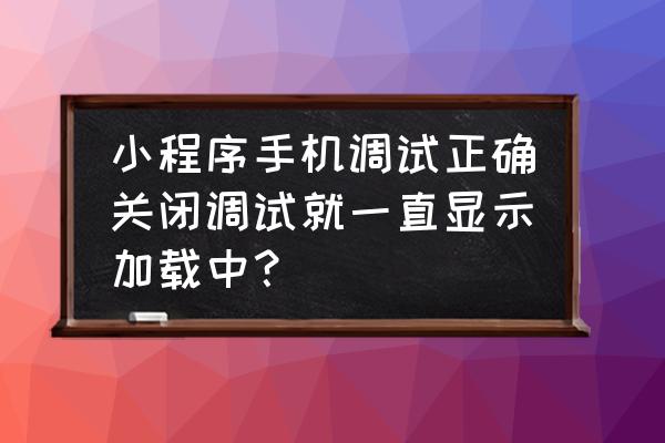 小程序调试是什么 小程序手机调试正确关闭调试就一直显示加载中？