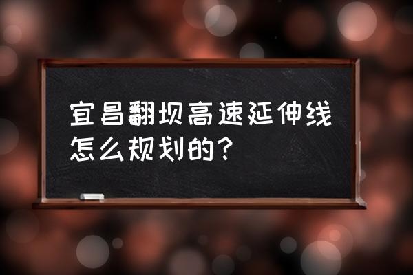 宜昌翻坝高速什么时候解封 宜昌翻坝高速延伸线怎么规划的？