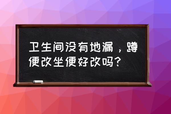 蹲便器改造坐便器好改吗 卫生间没有地漏，蹲便改坐便好改吗？