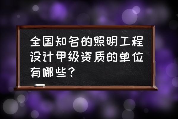 照明工程设计专项资质取消了吗 全国知名的照明工程设计甲级资质的单位有哪些？