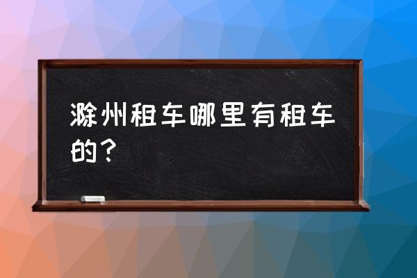 请问滁州哪里租车便宜 滁州租车哪里有租车的？