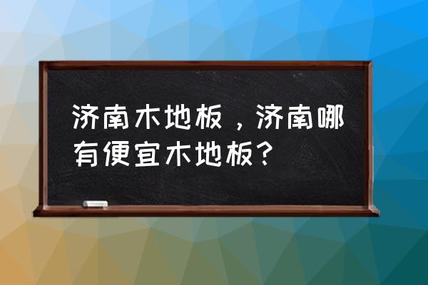 济南哪里卖地板便宜哦 济南木地板，济南哪有便宜木地板？