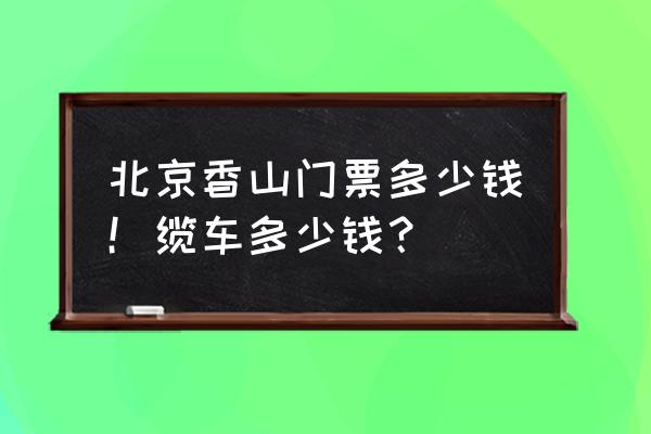 北京香山看红叶门票多少钱 北京香山门票多少钱！缆车多少钱？