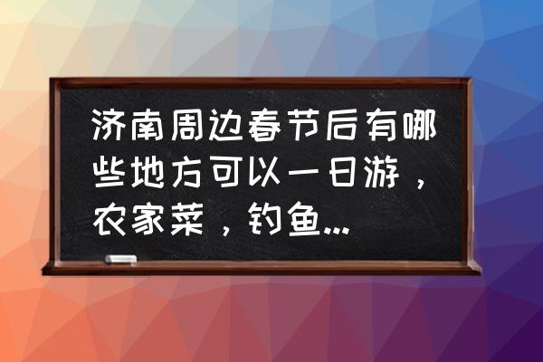 济南一日游最佳攻略免费景点 济南周边春节后有哪些地方可以一日游，农家菜，钓鱼，台球，休闲娱乐一体的地方？